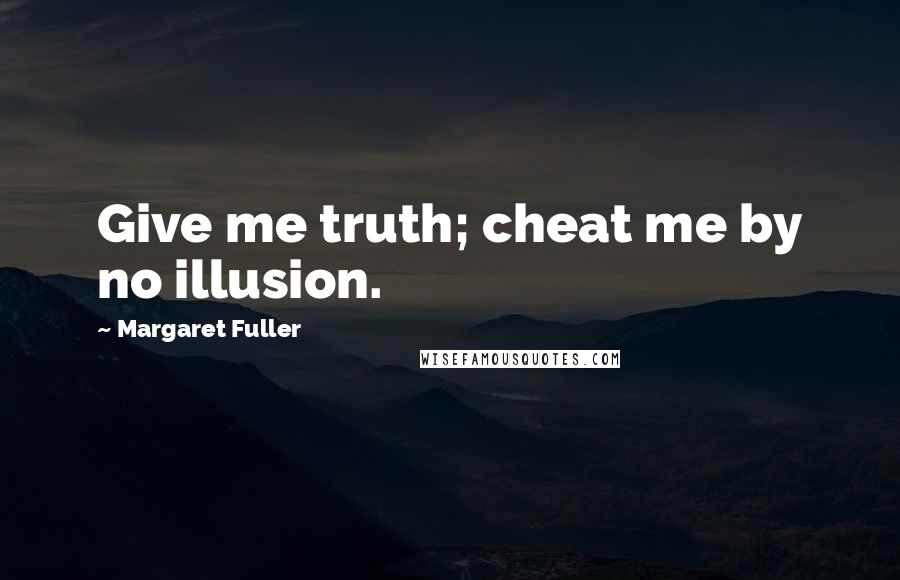 Margaret Fuller Quotes: Give me truth; cheat me by no illusion.