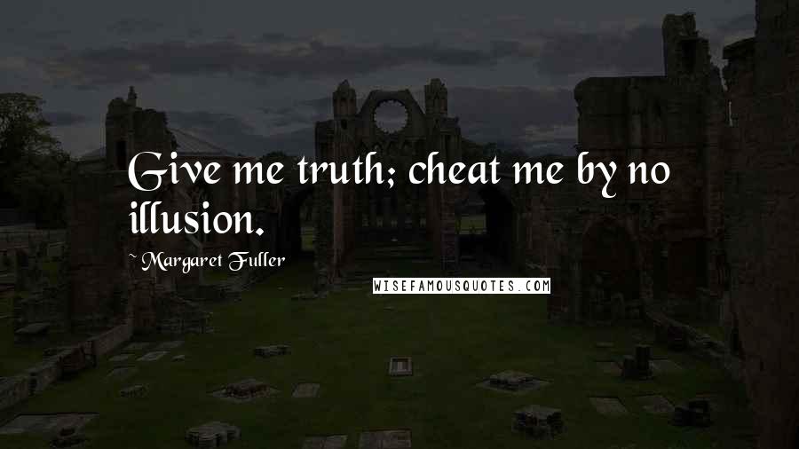 Margaret Fuller Quotes: Give me truth; cheat me by no illusion.