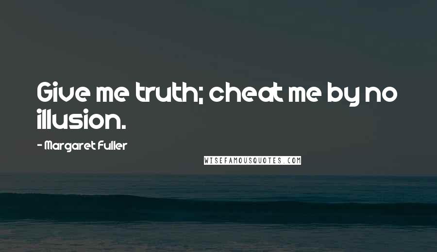 Margaret Fuller Quotes: Give me truth; cheat me by no illusion.