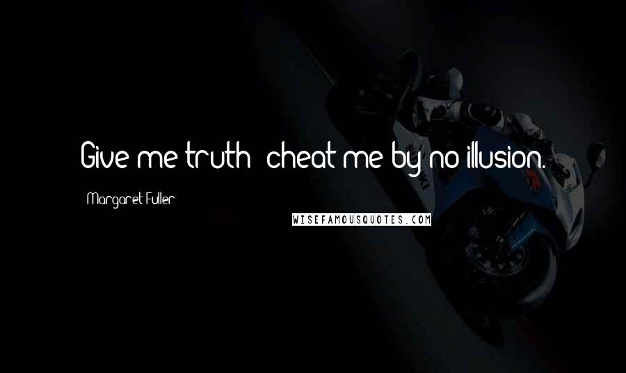 Margaret Fuller Quotes: Give me truth; cheat me by no illusion.