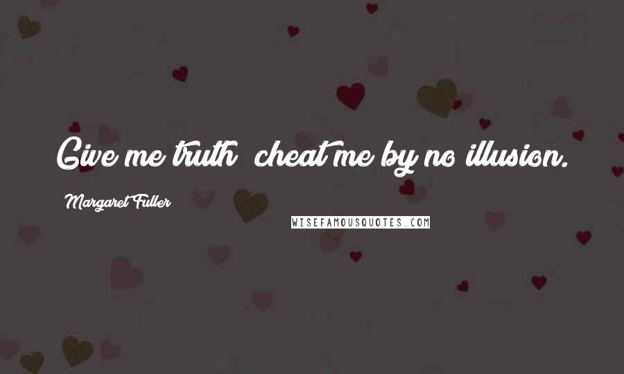Margaret Fuller Quotes: Give me truth; cheat me by no illusion.