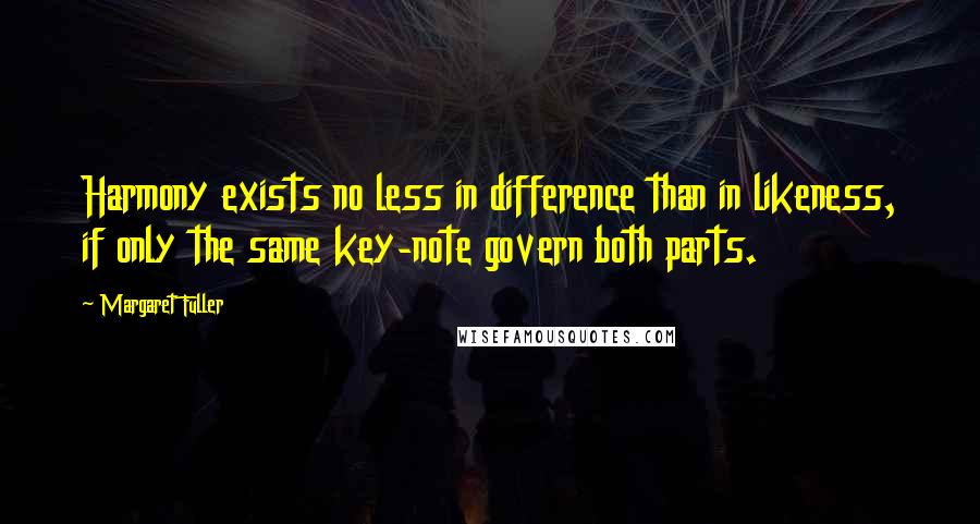 Margaret Fuller Quotes: Harmony exists no less in difference than in likeness, if only the same key-note govern both parts.