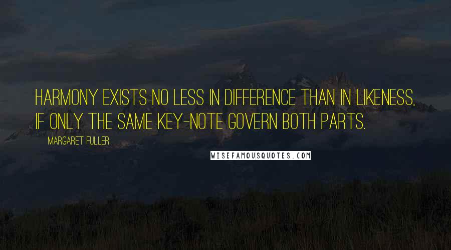 Margaret Fuller Quotes: Harmony exists no less in difference than in likeness, if only the same key-note govern both parts.