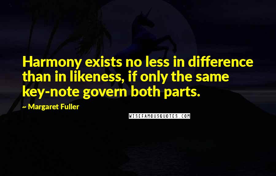 Margaret Fuller Quotes: Harmony exists no less in difference than in likeness, if only the same key-note govern both parts.