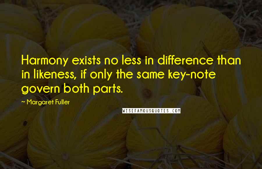 Margaret Fuller Quotes: Harmony exists no less in difference than in likeness, if only the same key-note govern both parts.