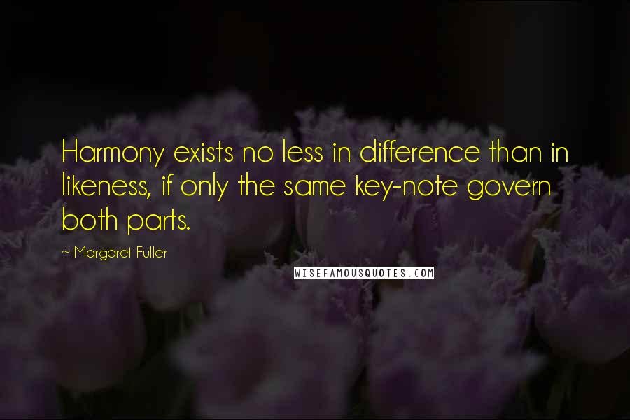 Margaret Fuller Quotes: Harmony exists no less in difference than in likeness, if only the same key-note govern both parts.