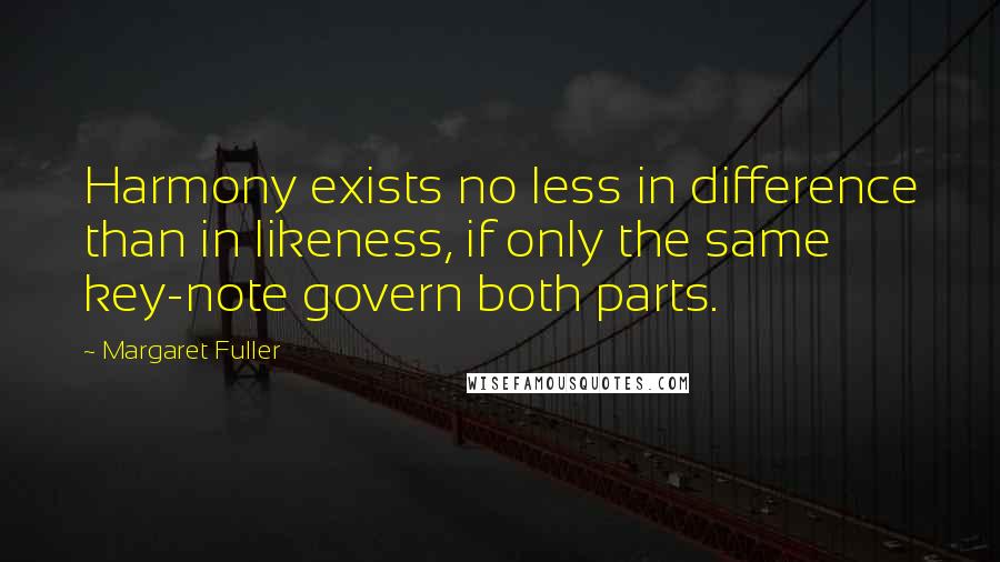 Margaret Fuller Quotes: Harmony exists no less in difference than in likeness, if only the same key-note govern both parts.