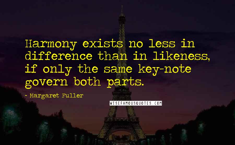 Margaret Fuller Quotes: Harmony exists no less in difference than in likeness, if only the same key-note govern both parts.