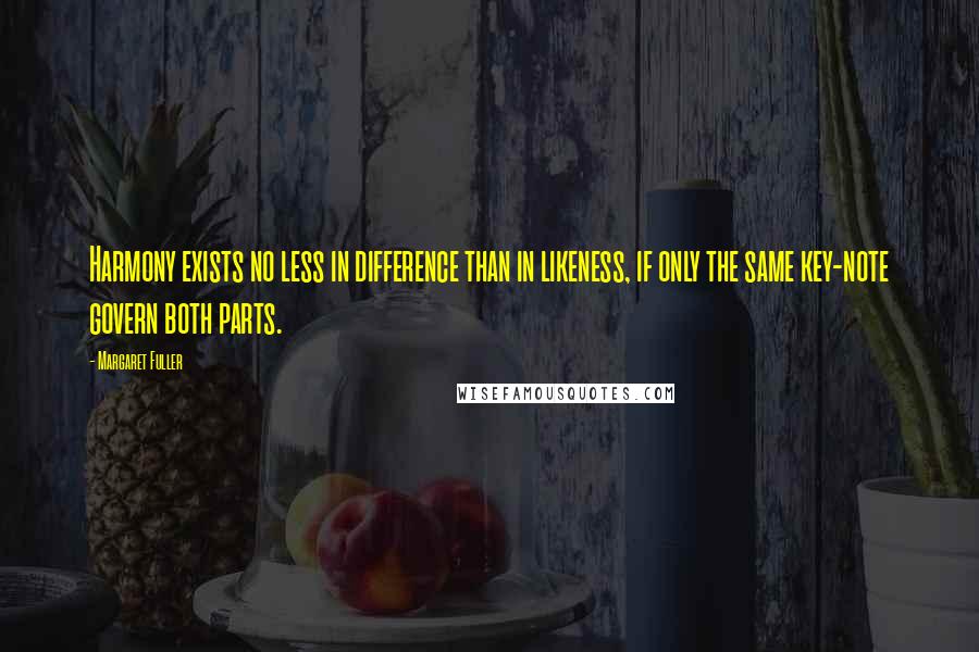 Margaret Fuller Quotes: Harmony exists no less in difference than in likeness, if only the same key-note govern both parts.