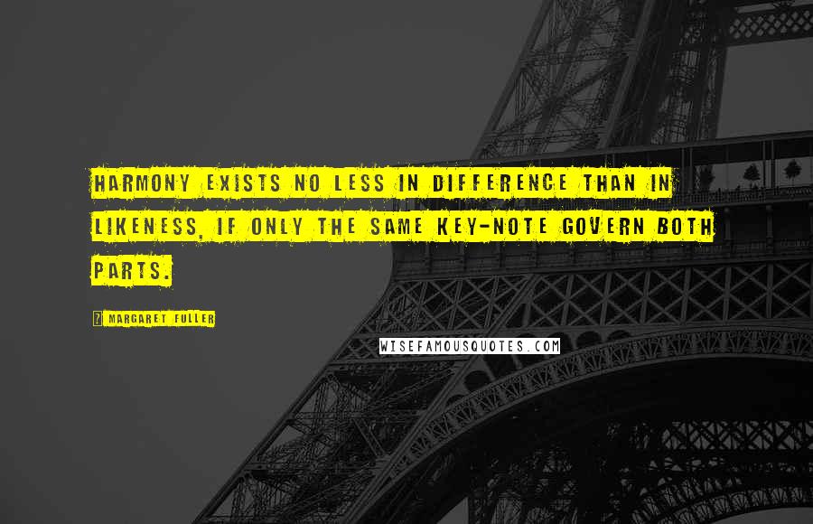 Margaret Fuller Quotes: Harmony exists no less in difference than in likeness, if only the same key-note govern both parts.