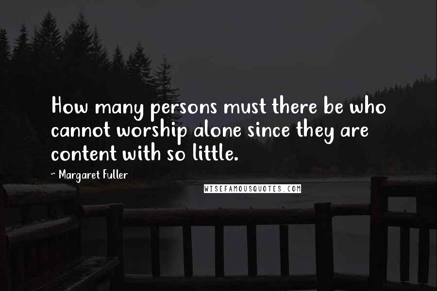 Margaret Fuller Quotes: How many persons must there be who cannot worship alone since they are content with so little.