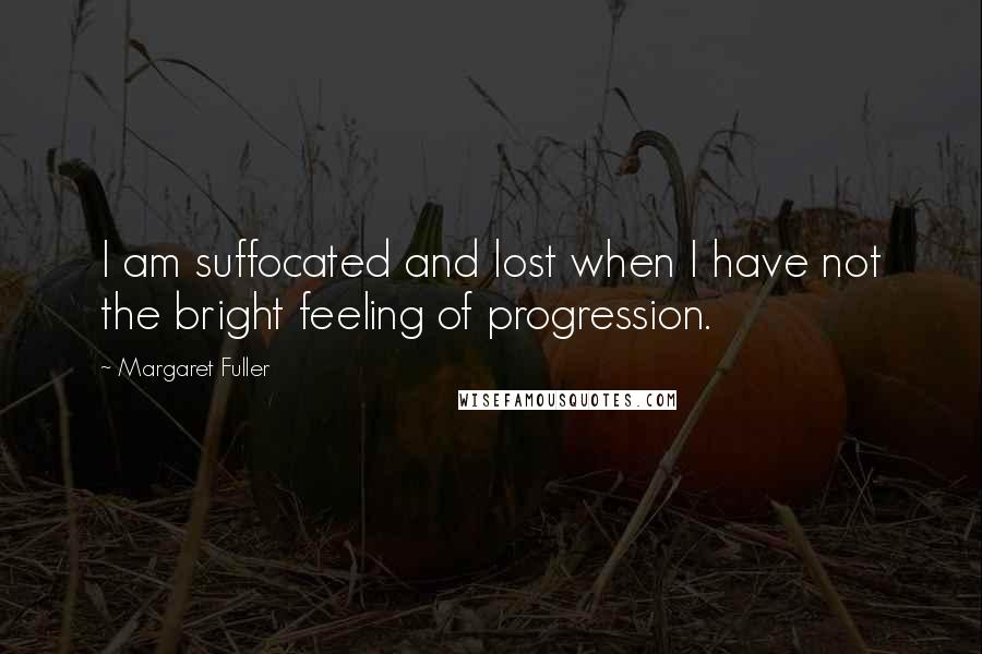 Margaret Fuller Quotes: I am suffocated and lost when I have not the bright feeling of progression.