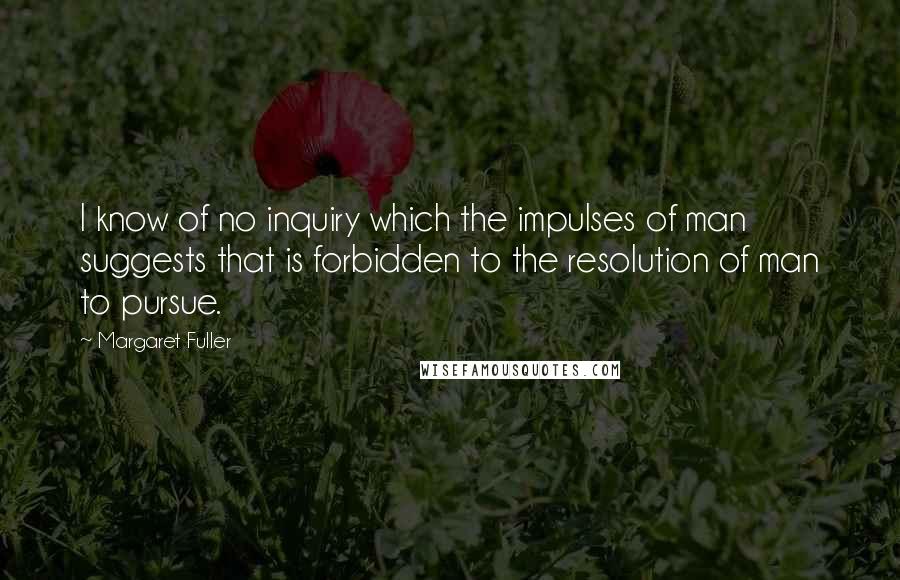 Margaret Fuller Quotes: I know of no inquiry which the impulses of man suggests that is forbidden to the resolution of man to pursue.