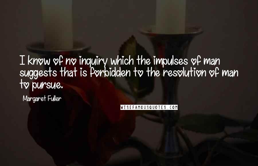 Margaret Fuller Quotes: I know of no inquiry which the impulses of man suggests that is forbidden to the resolution of man to pursue.