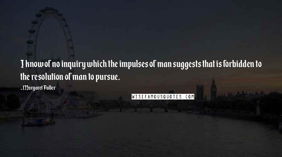 Margaret Fuller Quotes: I know of no inquiry which the impulses of man suggests that is forbidden to the resolution of man to pursue.