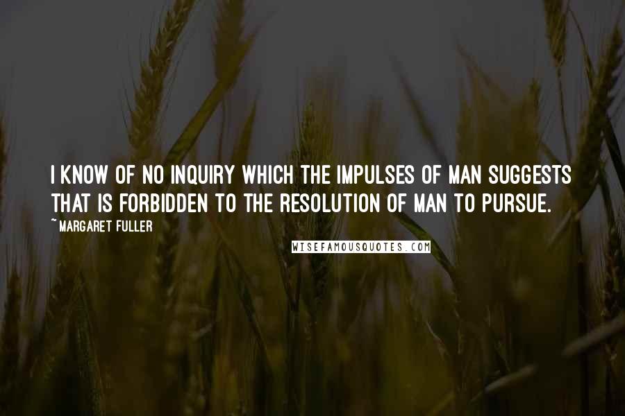 Margaret Fuller Quotes: I know of no inquiry which the impulses of man suggests that is forbidden to the resolution of man to pursue.