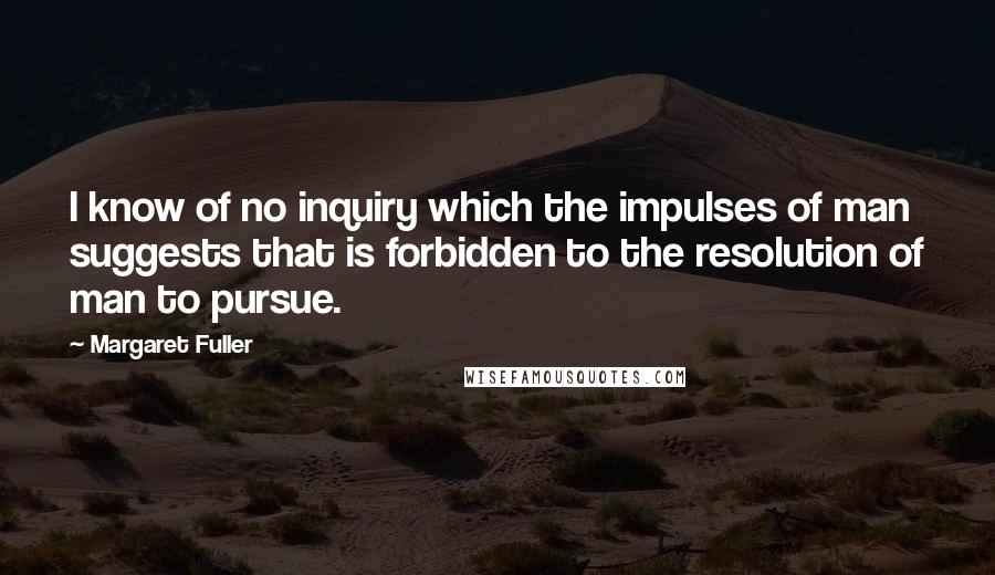 Margaret Fuller Quotes: I know of no inquiry which the impulses of man suggests that is forbidden to the resolution of man to pursue.