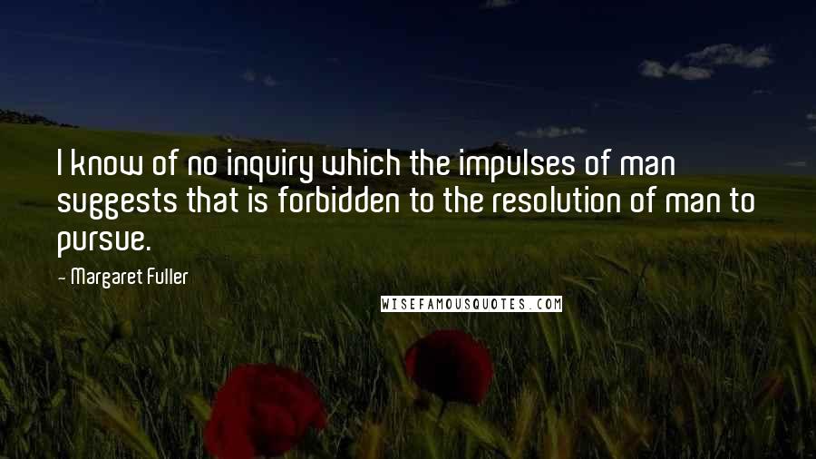 Margaret Fuller Quotes: I know of no inquiry which the impulses of man suggests that is forbidden to the resolution of man to pursue.