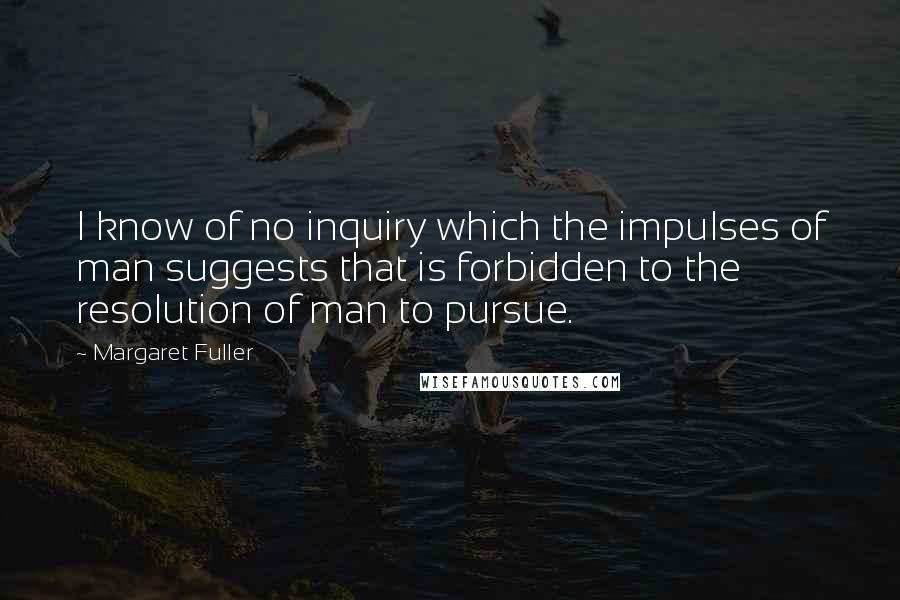 Margaret Fuller Quotes: I know of no inquiry which the impulses of man suggests that is forbidden to the resolution of man to pursue.
