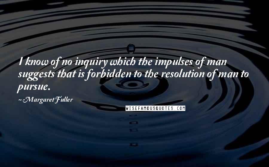 Margaret Fuller Quotes: I know of no inquiry which the impulses of man suggests that is forbidden to the resolution of man to pursue.