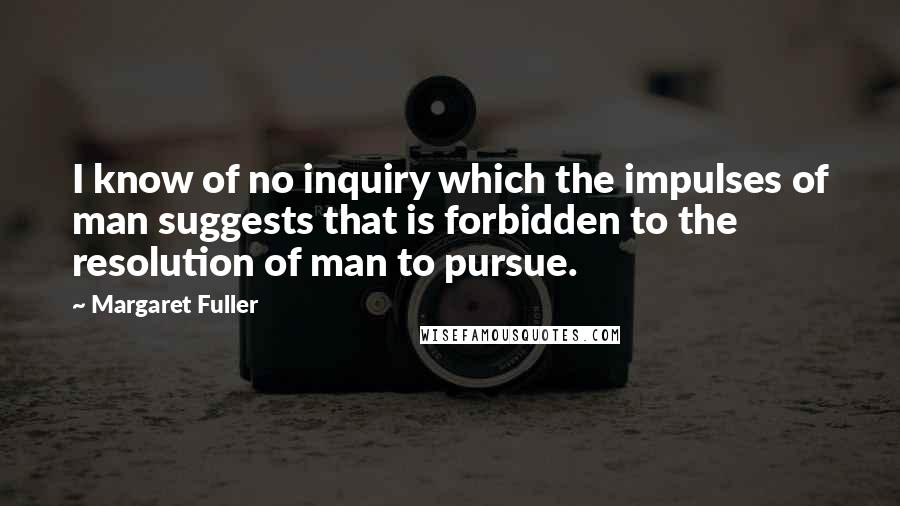 Margaret Fuller Quotes: I know of no inquiry which the impulses of man suggests that is forbidden to the resolution of man to pursue.