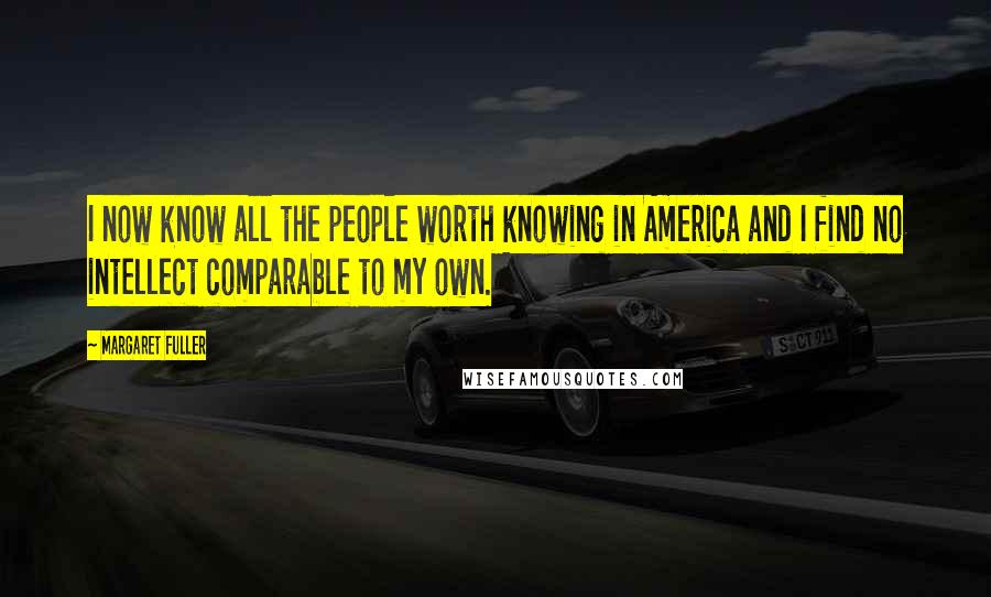 Margaret Fuller Quotes: I now know all the people worth knowing in America and I find no intellect comparable to my own.