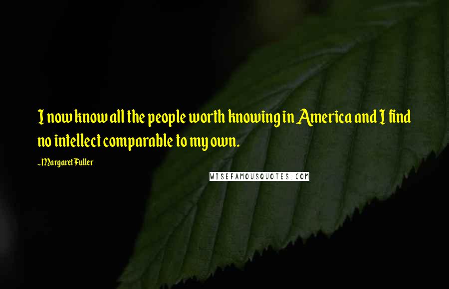 Margaret Fuller Quotes: I now know all the people worth knowing in America and I find no intellect comparable to my own.