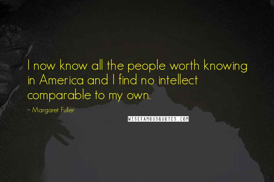 Margaret Fuller Quotes: I now know all the people worth knowing in America and I find no intellect comparable to my own.