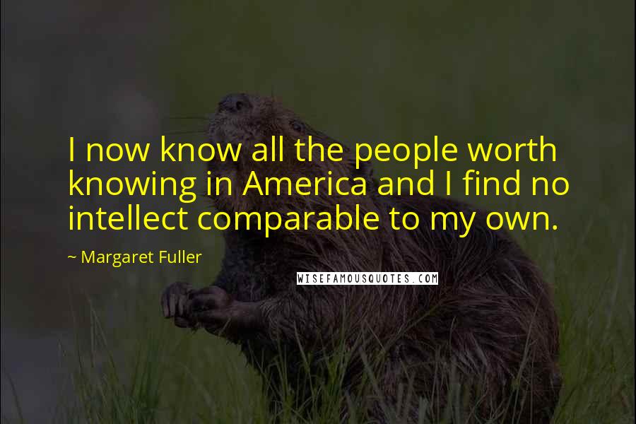 Margaret Fuller Quotes: I now know all the people worth knowing in America and I find no intellect comparable to my own.