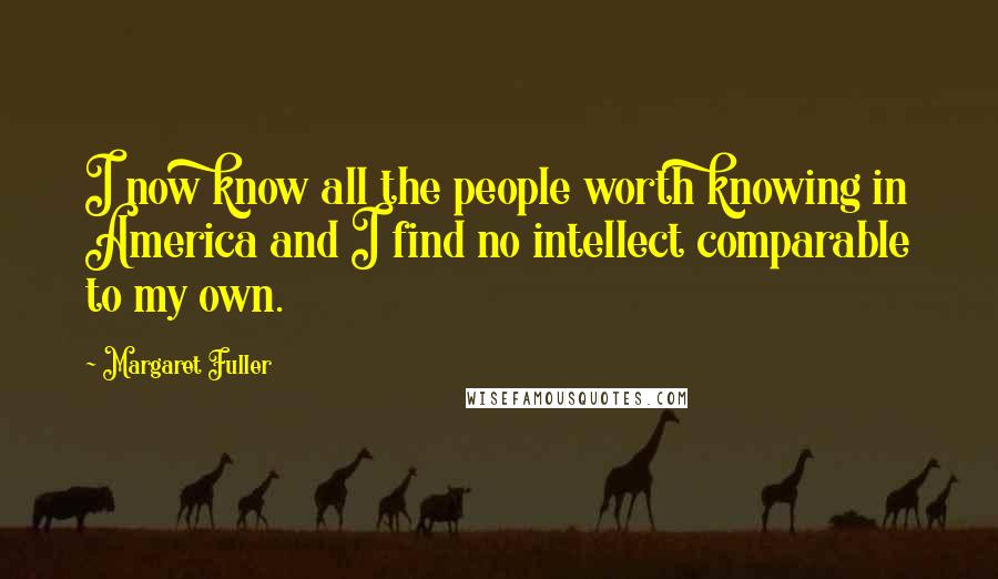 Margaret Fuller Quotes: I now know all the people worth knowing in America and I find no intellect comparable to my own.