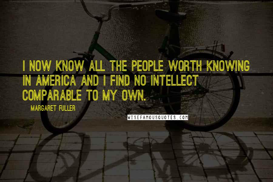Margaret Fuller Quotes: I now know all the people worth knowing in America and I find no intellect comparable to my own.