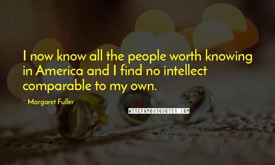 Margaret Fuller Quotes: I now know all the people worth knowing in America and I find no intellect comparable to my own.
