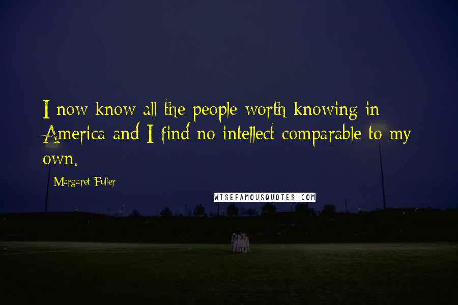 Margaret Fuller Quotes: I now know all the people worth knowing in America and I find no intellect comparable to my own.
