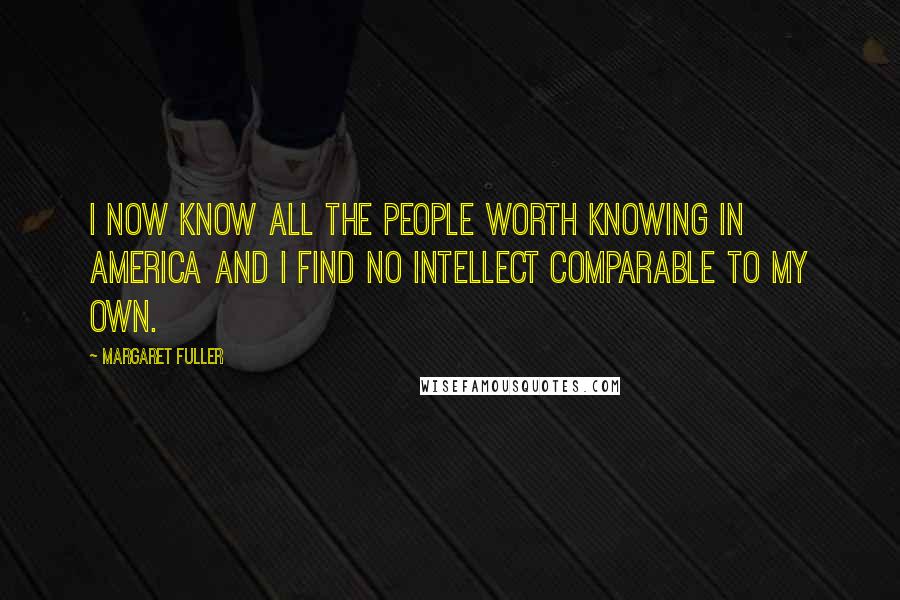 Margaret Fuller Quotes: I now know all the people worth knowing in America and I find no intellect comparable to my own.