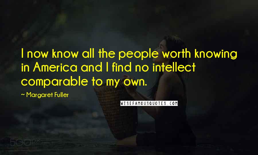 Margaret Fuller Quotes: I now know all the people worth knowing in America and I find no intellect comparable to my own.