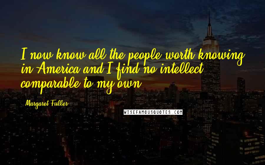 Margaret Fuller Quotes: I now know all the people worth knowing in America and I find no intellect comparable to my own.
