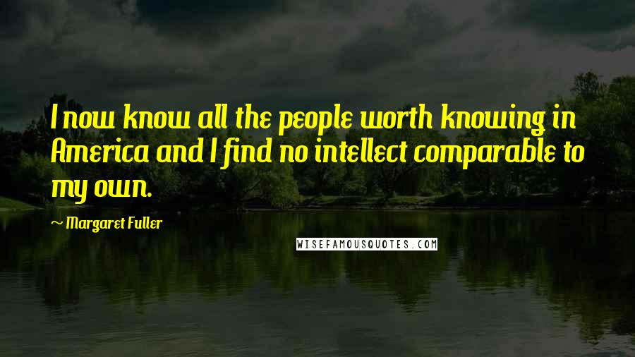 Margaret Fuller Quotes: I now know all the people worth knowing in America and I find no intellect comparable to my own.