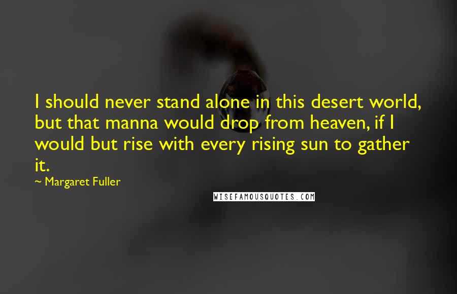 Margaret Fuller Quotes: I should never stand alone in this desert world, but that manna would drop from heaven, if I would but rise with every rising sun to gather it.