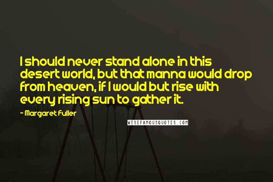 Margaret Fuller Quotes: I should never stand alone in this desert world, but that manna would drop from heaven, if I would but rise with every rising sun to gather it.