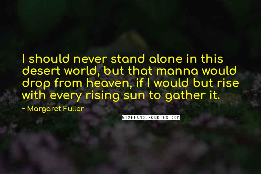 Margaret Fuller Quotes: I should never stand alone in this desert world, but that manna would drop from heaven, if I would but rise with every rising sun to gather it.