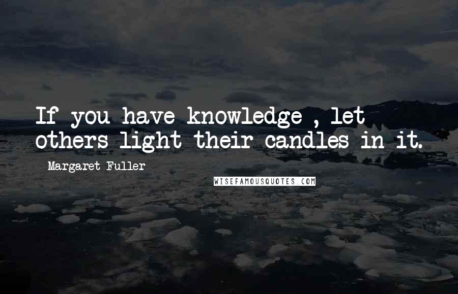 Margaret Fuller Quotes: If you have knowledge , let others light their candles in it.