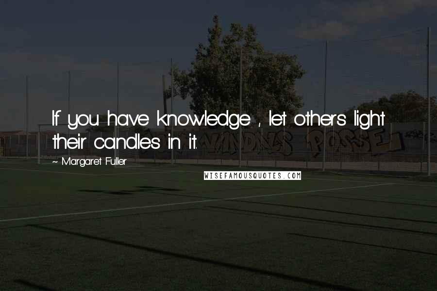 Margaret Fuller Quotes: If you have knowledge , let others light their candles in it.