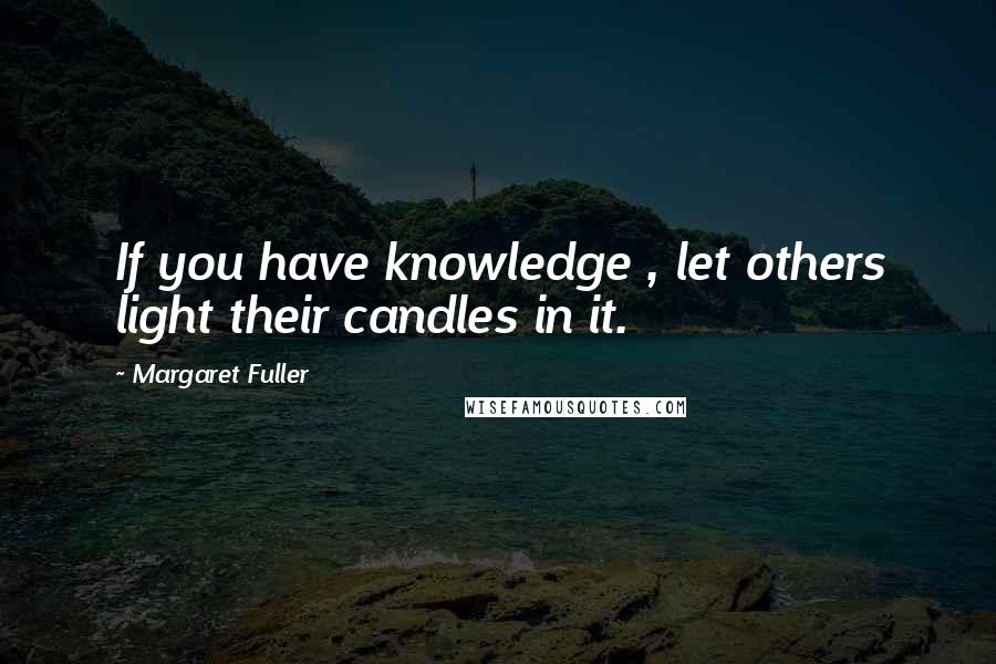 Margaret Fuller Quotes: If you have knowledge , let others light their candles in it.