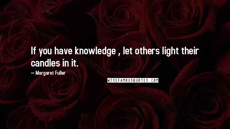 Margaret Fuller Quotes: If you have knowledge , let others light their candles in it.