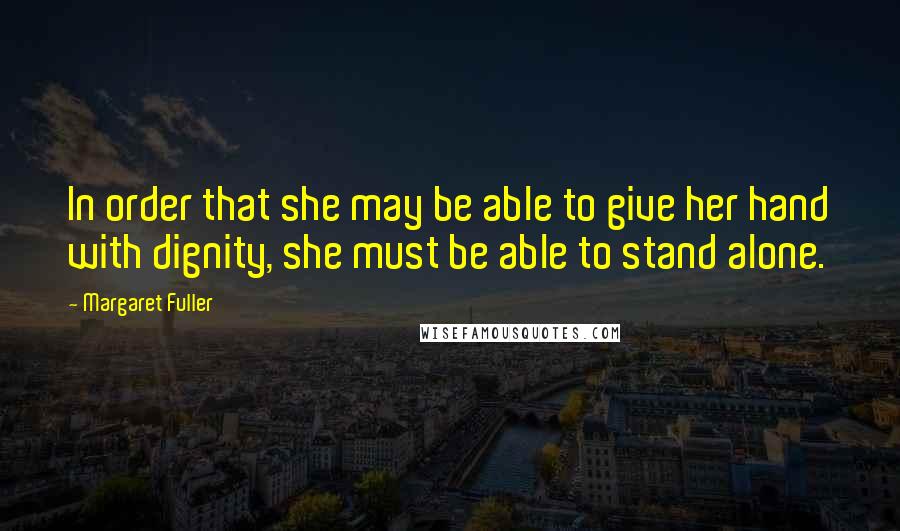 Margaret Fuller Quotes: In order that she may be able to give her hand with dignity, she must be able to stand alone.