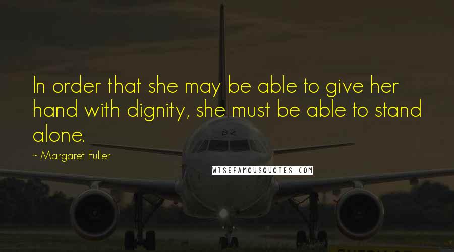Margaret Fuller Quotes: In order that she may be able to give her hand with dignity, she must be able to stand alone.