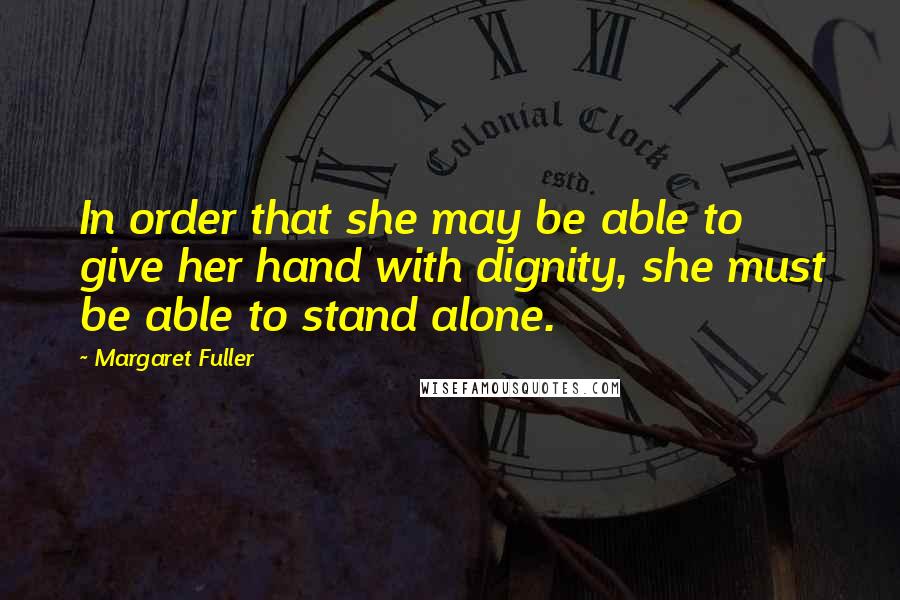 Margaret Fuller Quotes: In order that she may be able to give her hand with dignity, she must be able to stand alone.