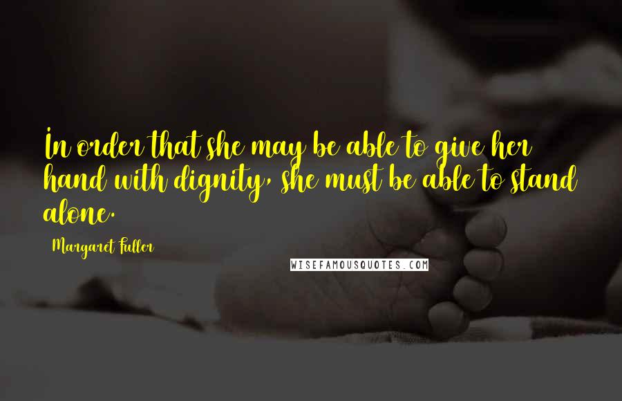 Margaret Fuller Quotes: In order that she may be able to give her hand with dignity, she must be able to stand alone.