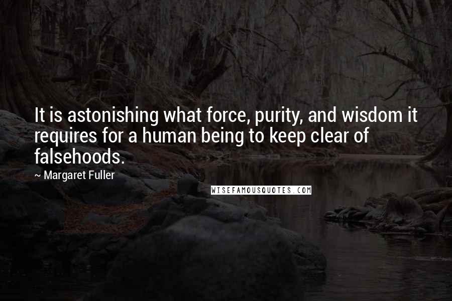 Margaret Fuller Quotes: It is astonishing what force, purity, and wisdom it requires for a human being to keep clear of falsehoods.