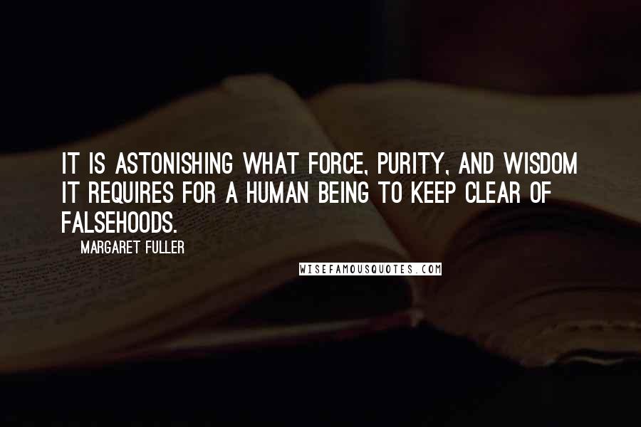 Margaret Fuller Quotes: It is astonishing what force, purity, and wisdom it requires for a human being to keep clear of falsehoods.